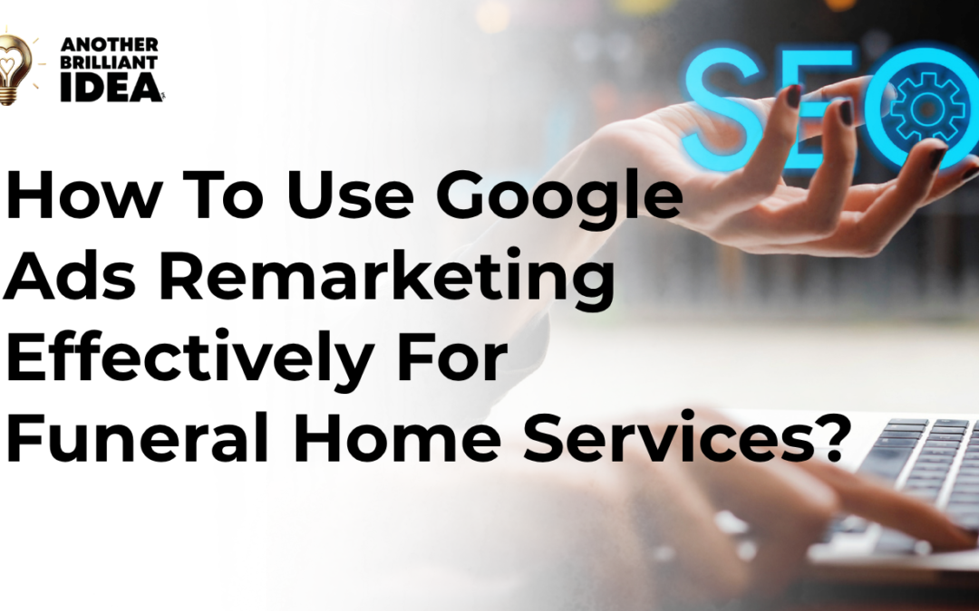 How To Use Google Ads Remarketing Effectively For Funeral Home Services?
